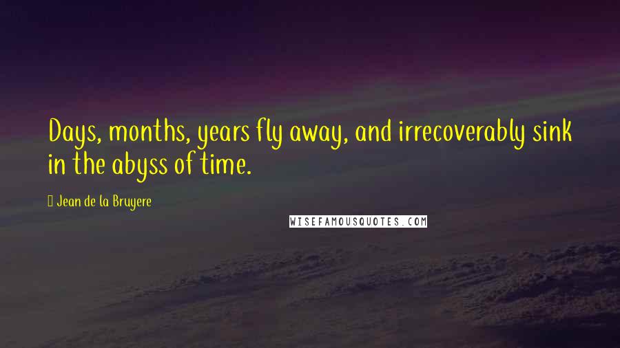 Jean De La Bruyere Quotes: Days, months, years fly away, and irrecoverably sink in the abyss of time.