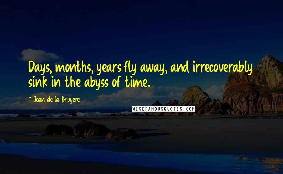 Jean De La Bruyere Quotes: Days, months, years fly away, and irrecoverably sink in the abyss of time.