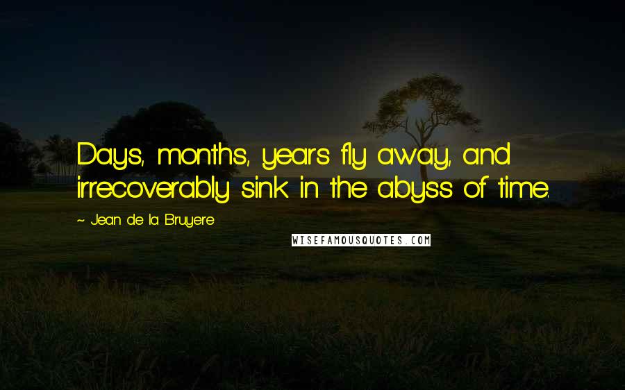 Jean De La Bruyere Quotes: Days, months, years fly away, and irrecoverably sink in the abyss of time.