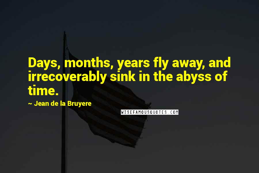 Jean De La Bruyere Quotes: Days, months, years fly away, and irrecoverably sink in the abyss of time.