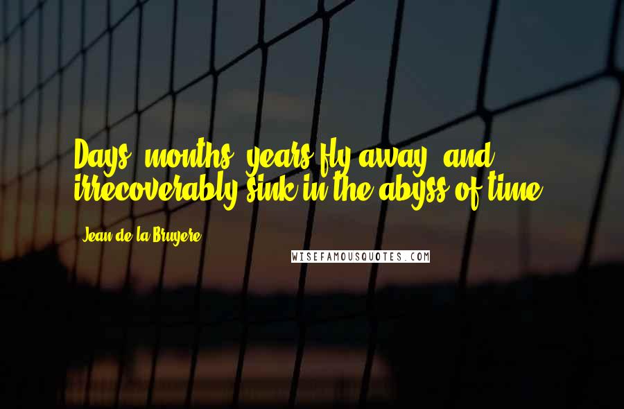 Jean De La Bruyere Quotes: Days, months, years fly away, and irrecoverably sink in the abyss of time.