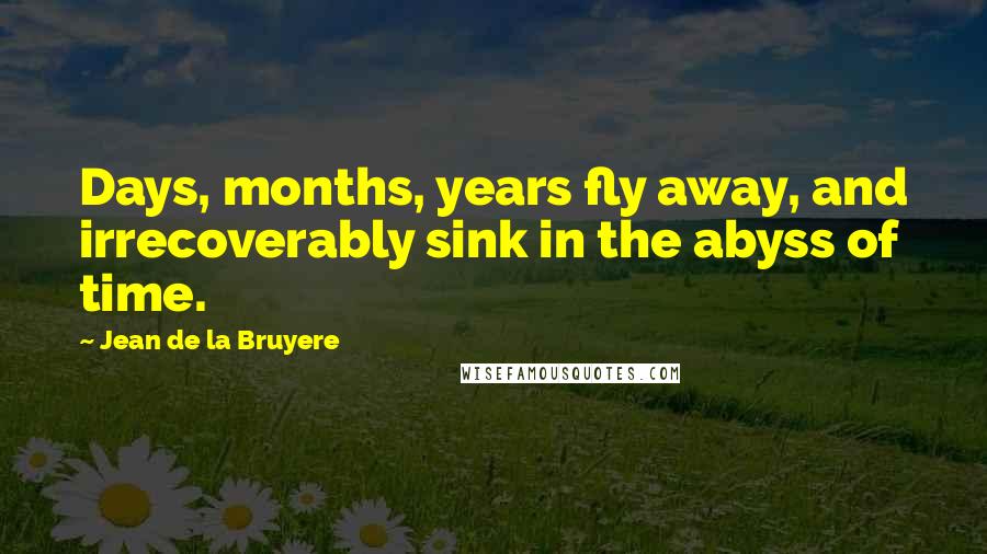 Jean De La Bruyere Quotes: Days, months, years fly away, and irrecoverably sink in the abyss of time.