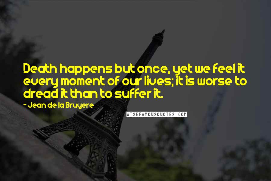Jean De La Bruyere Quotes: Death happens but once, yet we feel it every moment of our lives; it is worse to dread it than to suffer it.