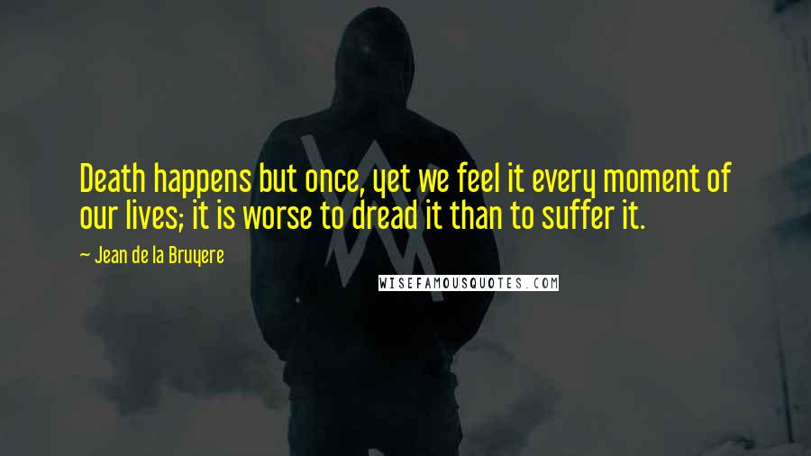 Jean De La Bruyere Quotes: Death happens but once, yet we feel it every moment of our lives; it is worse to dread it than to suffer it.