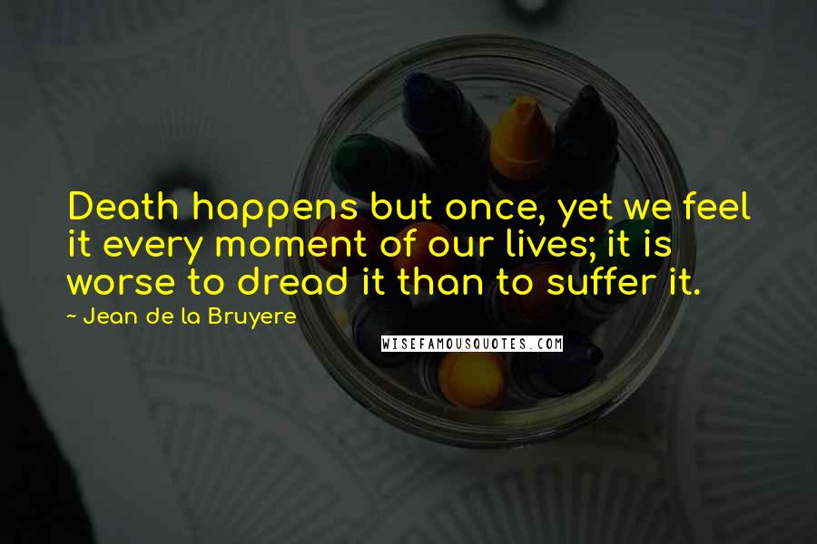 Jean De La Bruyere Quotes: Death happens but once, yet we feel it every moment of our lives; it is worse to dread it than to suffer it.