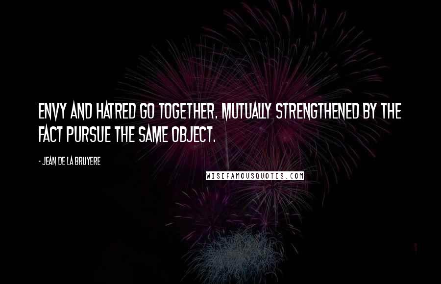 Jean De La Bruyere Quotes: Envy and hatred go together. Mutually strengthened by the fact pursue the same object.