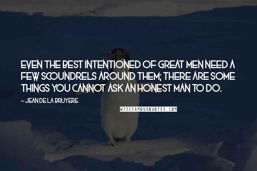 Jean De La Bruyere Quotes: Even the best intentioned of great men need a few scoundrels around them; there are some things you cannot ask an honest man to do.