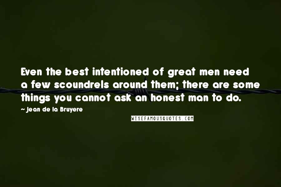 Jean De La Bruyere Quotes: Even the best intentioned of great men need a few scoundrels around them; there are some things you cannot ask an honest man to do.