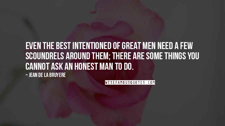 Jean De La Bruyere Quotes: Even the best intentioned of great men need a few scoundrels around them; there are some things you cannot ask an honest man to do.