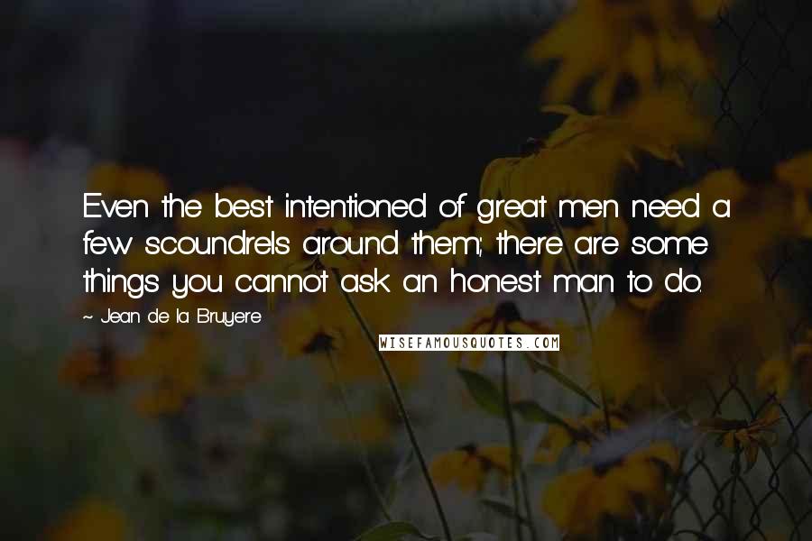 Jean De La Bruyere Quotes: Even the best intentioned of great men need a few scoundrels around them; there are some things you cannot ask an honest man to do.