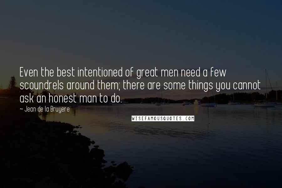 Jean De La Bruyere Quotes: Even the best intentioned of great men need a few scoundrels around them; there are some things you cannot ask an honest man to do.
