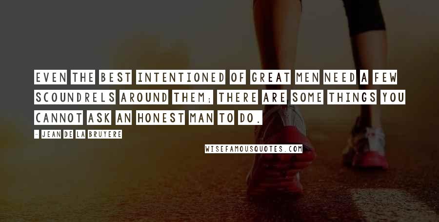 Jean De La Bruyere Quotes: Even the best intentioned of great men need a few scoundrels around them; there are some things you cannot ask an honest man to do.