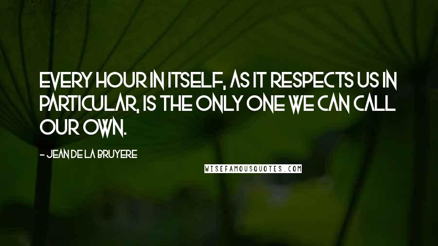 Jean De La Bruyere Quotes: Every hour in itself, as it respects us in particular, is the only one we can call our own.
