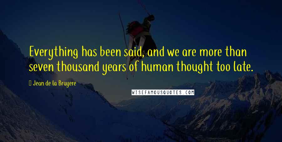 Jean De La Bruyere Quotes: Everything has been said, and we are more than seven thousand years of human thought too late.