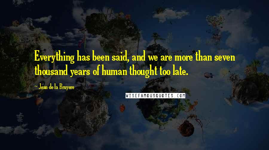 Jean De La Bruyere Quotes: Everything has been said, and we are more than seven thousand years of human thought too late.