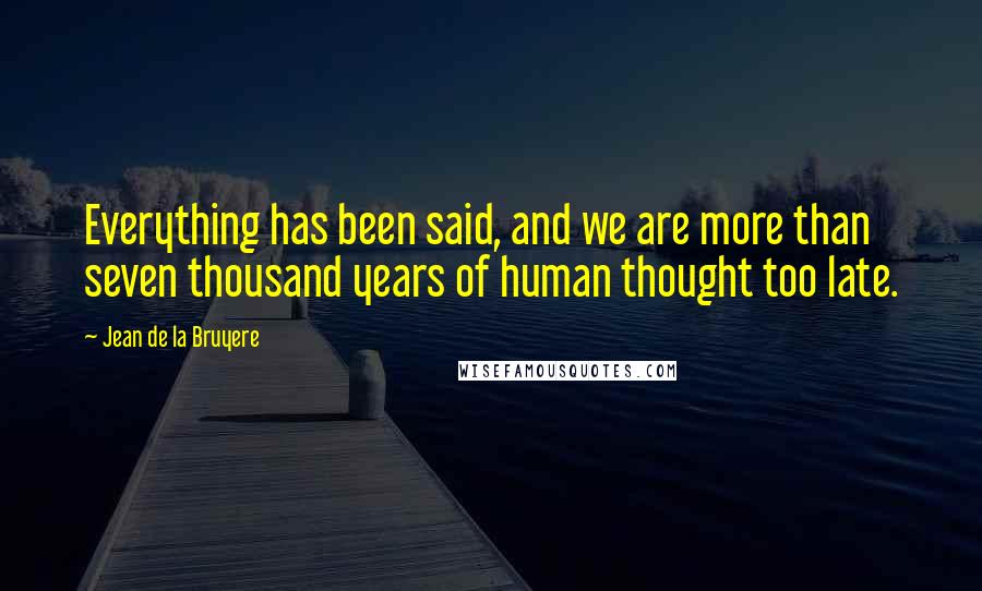 Jean De La Bruyere Quotes: Everything has been said, and we are more than seven thousand years of human thought too late.