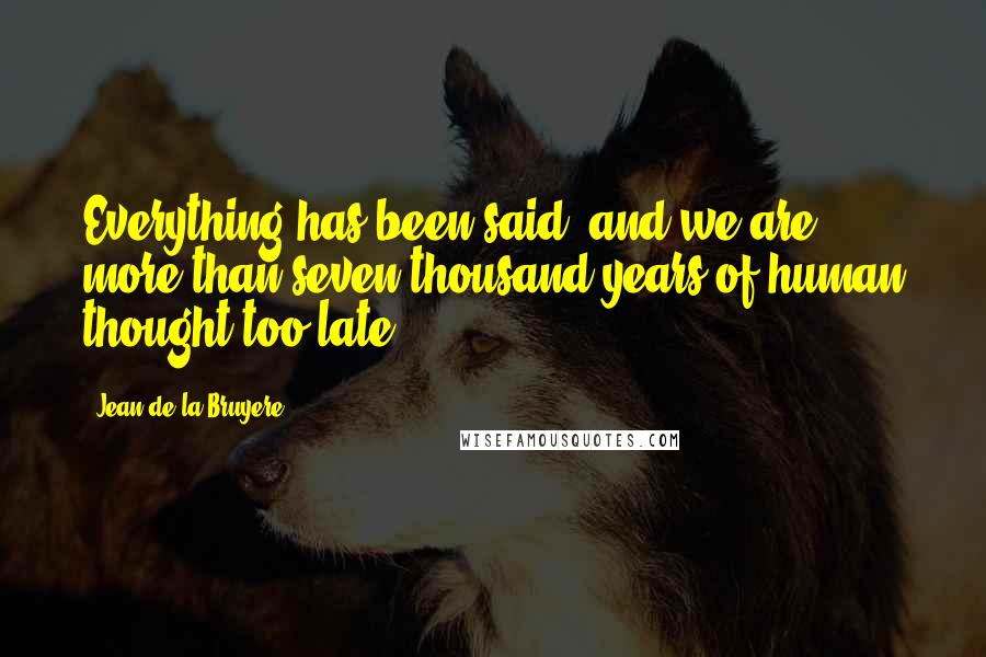 Jean De La Bruyere Quotes: Everything has been said, and we are more than seven thousand years of human thought too late.