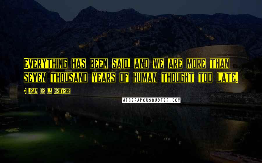 Jean De La Bruyere Quotes: Everything has been said, and we are more than seven thousand years of human thought too late.