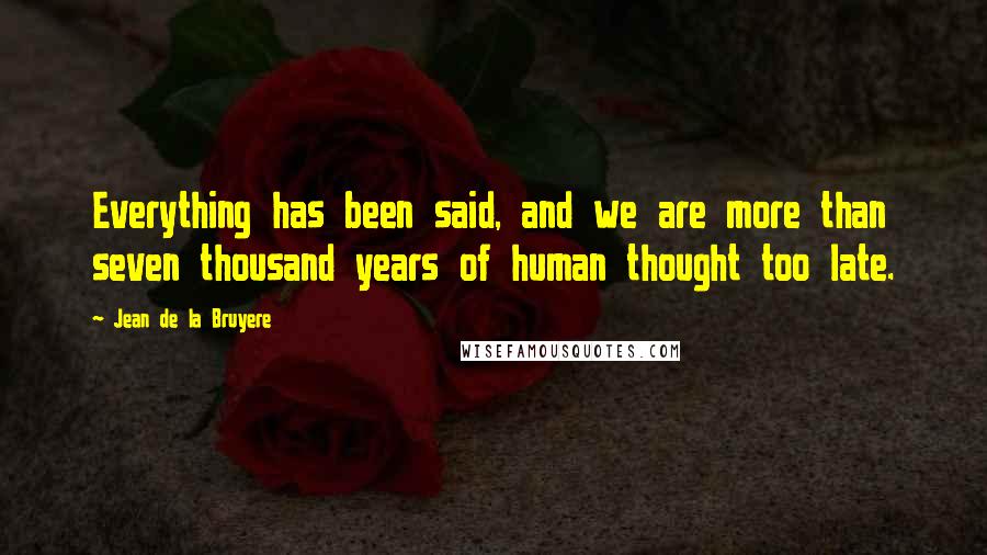 Jean De La Bruyere Quotes: Everything has been said, and we are more than seven thousand years of human thought too late.