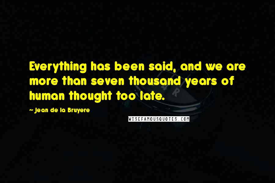 Jean De La Bruyere Quotes: Everything has been said, and we are more than seven thousand years of human thought too late.