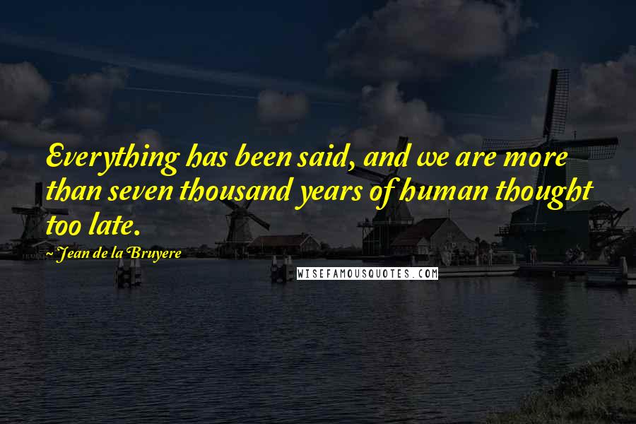 Jean De La Bruyere Quotes: Everything has been said, and we are more than seven thousand years of human thought too late.