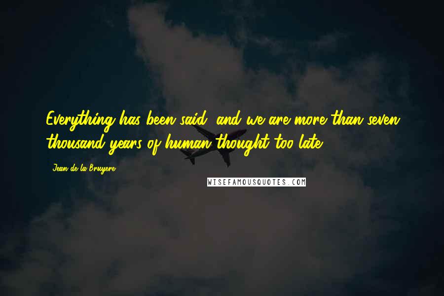 Jean De La Bruyere Quotes: Everything has been said, and we are more than seven thousand years of human thought too late.