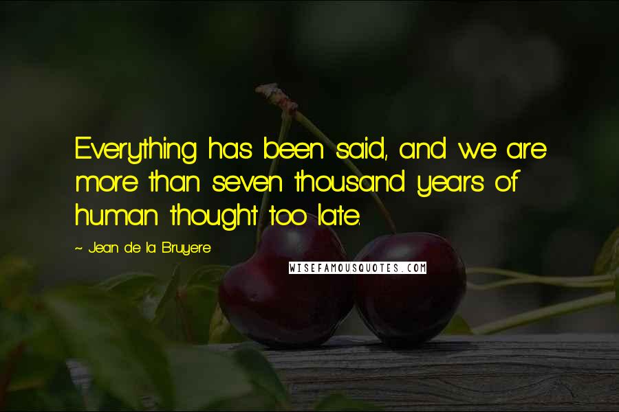Jean De La Bruyere Quotes: Everything has been said, and we are more than seven thousand years of human thought too late.