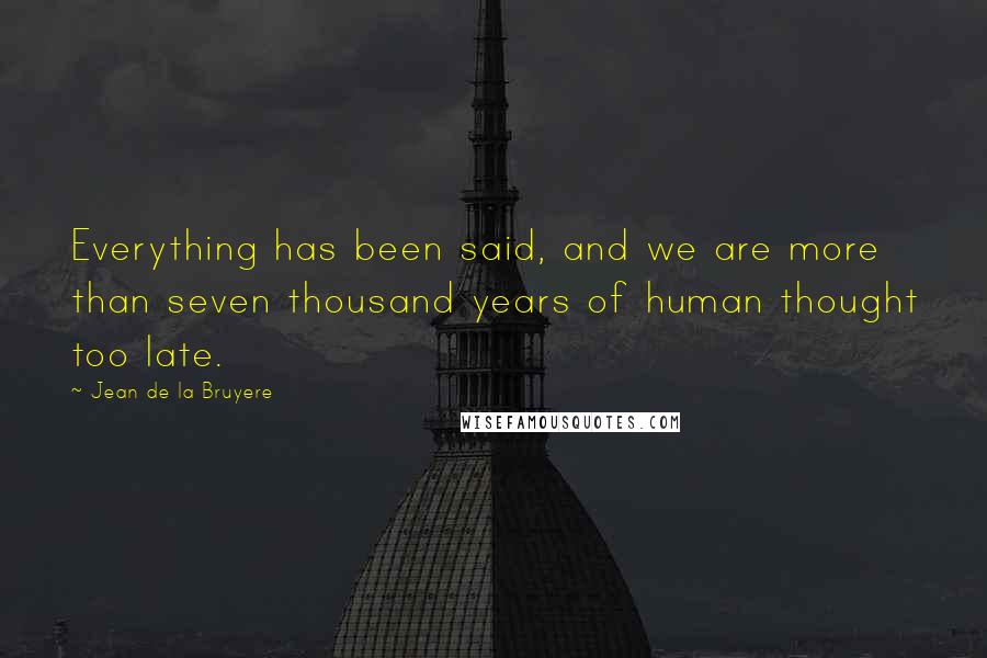 Jean De La Bruyere Quotes: Everything has been said, and we are more than seven thousand years of human thought too late.