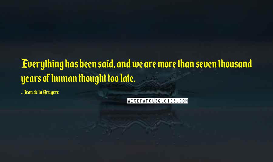 Jean De La Bruyere Quotes: Everything has been said, and we are more than seven thousand years of human thought too late.