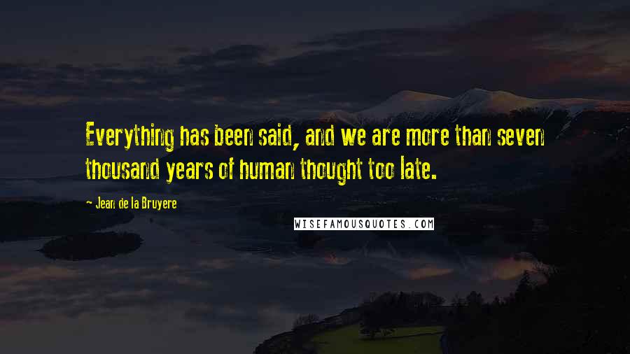 Jean De La Bruyere Quotes: Everything has been said, and we are more than seven thousand years of human thought too late.