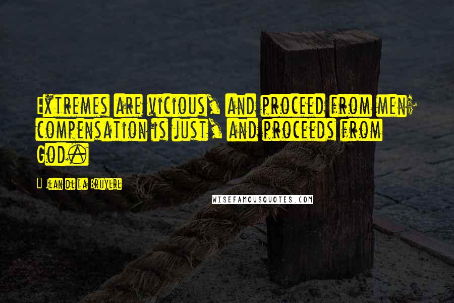 Jean De La Bruyere Quotes: Extremes are vicious, and proceed from men; compensation is just, and proceeds from God.