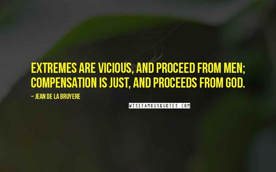 Jean De La Bruyere Quotes: Extremes are vicious, and proceed from men; compensation is just, and proceeds from God.