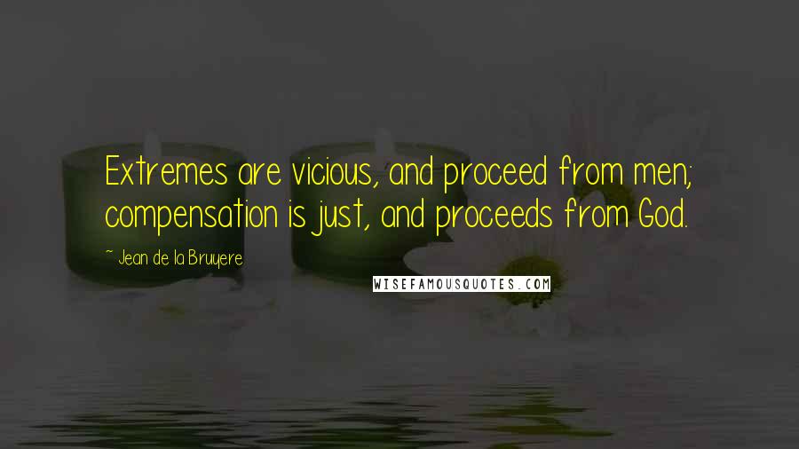 Jean De La Bruyere Quotes: Extremes are vicious, and proceed from men; compensation is just, and proceeds from God.