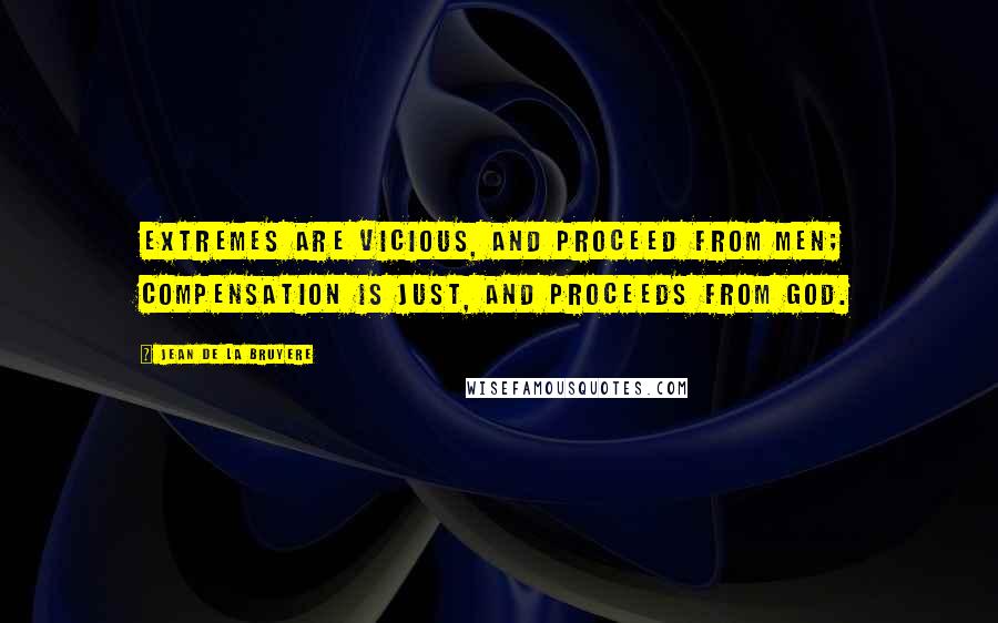 Jean De La Bruyere Quotes: Extremes are vicious, and proceed from men; compensation is just, and proceeds from God.