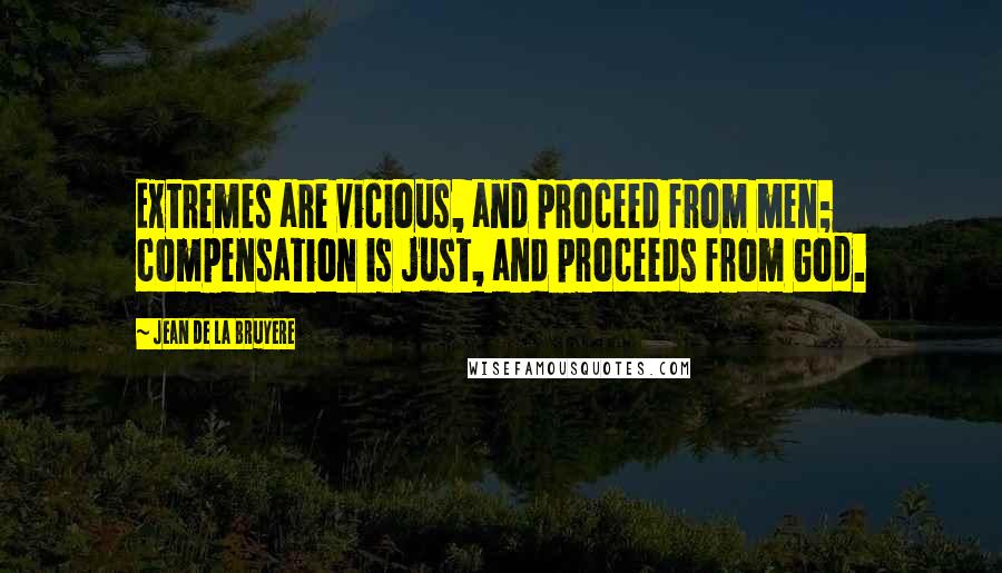 Jean De La Bruyere Quotes: Extremes are vicious, and proceed from men; compensation is just, and proceeds from God.
