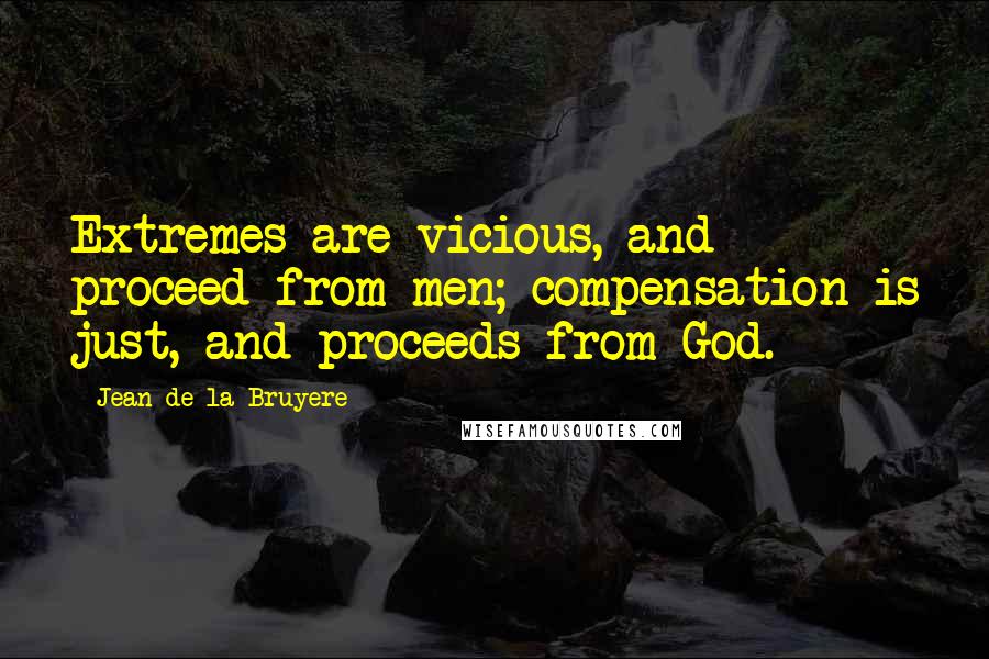 Jean De La Bruyere Quotes: Extremes are vicious, and proceed from men; compensation is just, and proceeds from God.