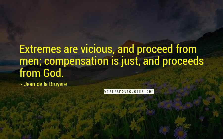 Jean De La Bruyere Quotes: Extremes are vicious, and proceed from men; compensation is just, and proceeds from God.