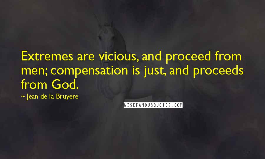 Jean De La Bruyere Quotes: Extremes are vicious, and proceed from men; compensation is just, and proceeds from God.