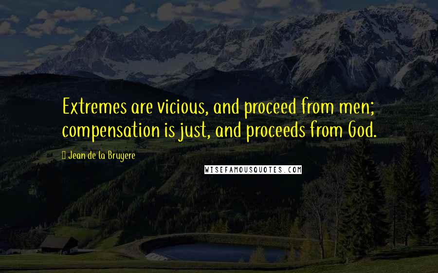 Jean De La Bruyere Quotes: Extremes are vicious, and proceed from men; compensation is just, and proceeds from God.