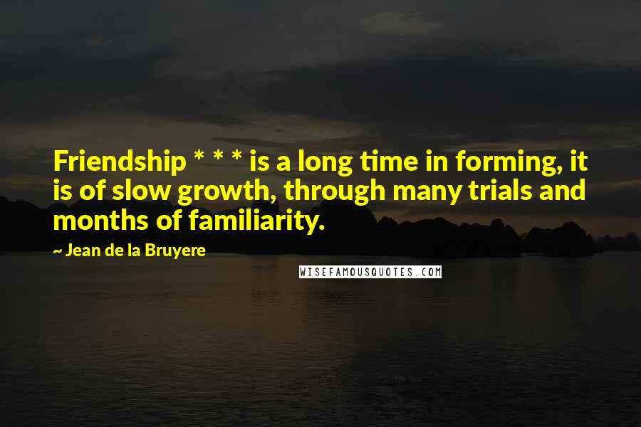 Jean De La Bruyere Quotes: Friendship * * * is a long time in forming, it is of slow growth, through many trials and months of familiarity.
