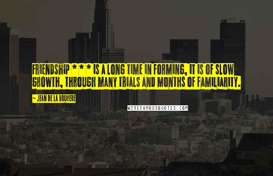 Jean De La Bruyere Quotes: Friendship * * * is a long time in forming, it is of slow growth, through many trials and months of familiarity.