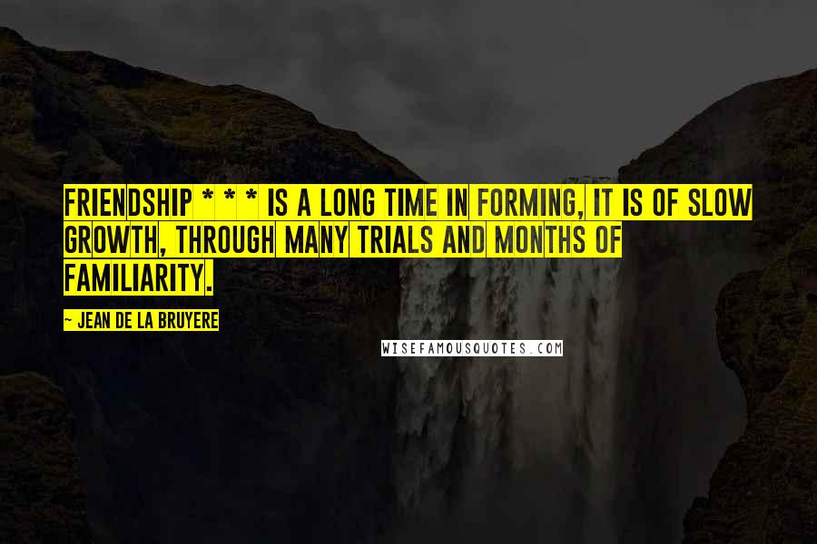 Jean De La Bruyere Quotes: Friendship * * * is a long time in forming, it is of slow growth, through many trials and months of familiarity.
