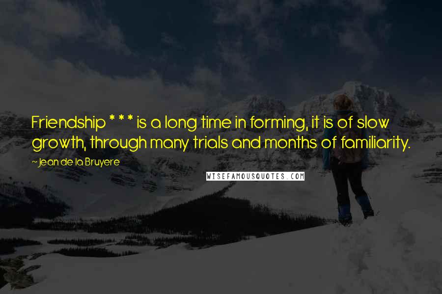 Jean De La Bruyere Quotes: Friendship * * * is a long time in forming, it is of slow growth, through many trials and months of familiarity.