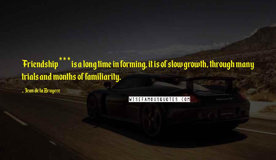 Jean De La Bruyere Quotes: Friendship * * * is a long time in forming, it is of slow growth, through many trials and months of familiarity.