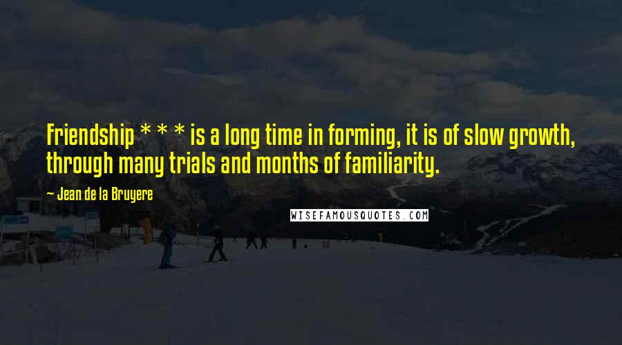 Jean De La Bruyere Quotes: Friendship * * * is a long time in forming, it is of slow growth, through many trials and months of familiarity.