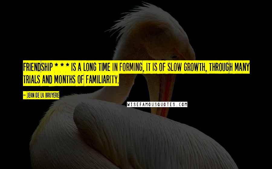 Jean De La Bruyere Quotes: Friendship * * * is a long time in forming, it is of slow growth, through many trials and months of familiarity.