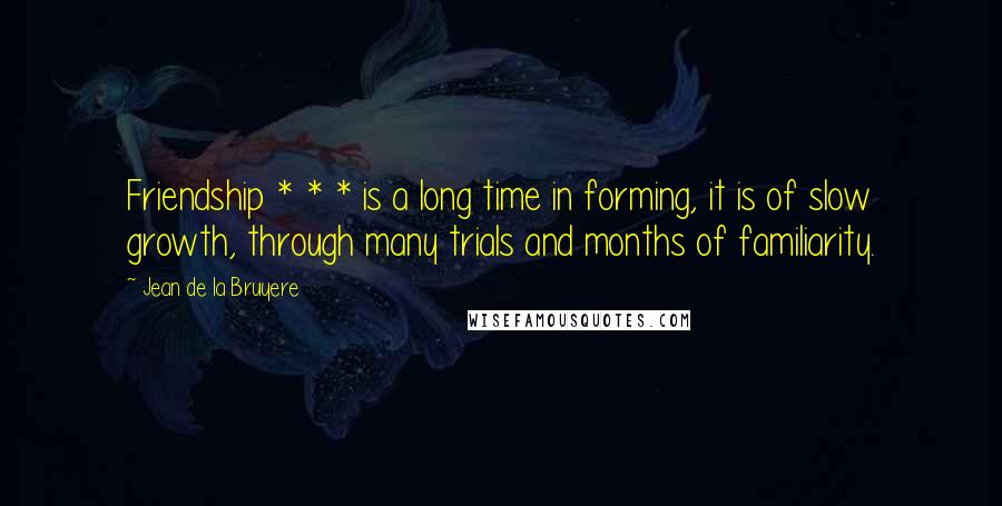 Jean De La Bruyere Quotes: Friendship * * * is a long time in forming, it is of slow growth, through many trials and months of familiarity.
