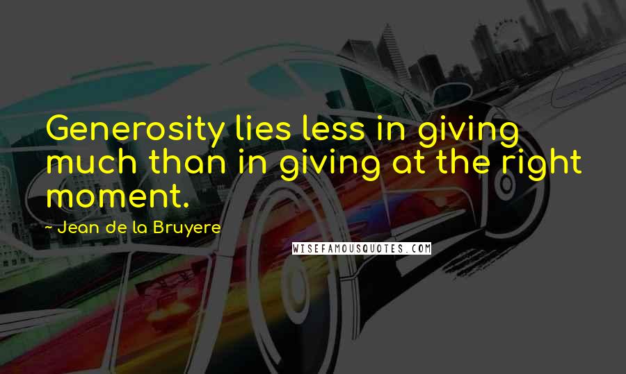 Jean De La Bruyere Quotes: Generosity lies less in giving much than in giving at the right moment.