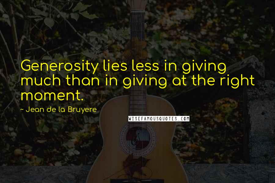 Jean De La Bruyere Quotes: Generosity lies less in giving much than in giving at the right moment.