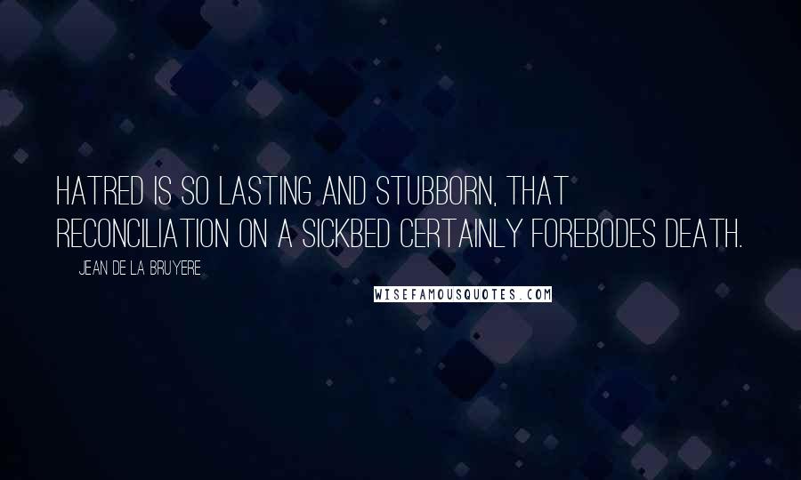 Jean De La Bruyere Quotes: Hatred is so lasting and stubborn, that reconciliation on a sickbed certainly forebodes death.